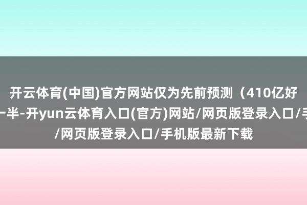 开云体育(中国)官方网站仅为先前预测（410亿好意思元）的约一半-开yun云体育入口(官方)网站/网页版登录入口/手机版最新下载