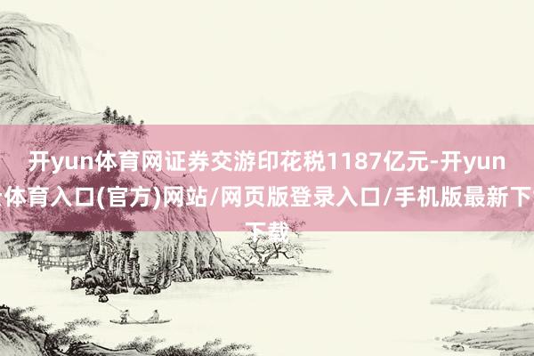 开yun体育网证券交游印花税1187亿元-开yun云体育入口(官方)网站/网页版登录入口/手机版最新下载