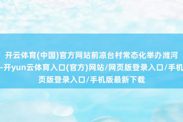 开云体育(中国)官方网站前凉台村常态化举办潍河戏曲大舞台-开yun云体育入口(官方)网站/网页版登录入口/手机版最新下载