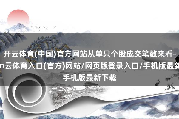 开云体育(中国)官方网站从单只个股成交笔数来看-开yun云体育入口(官方)网站/网页版登录入口/手机版最新下载