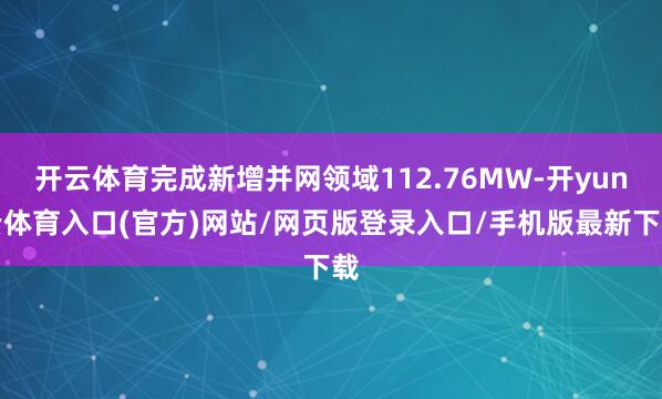 开云体育完成新增并网领域112.76MW-开yun云体育入口(官方)网站/网页版登录入口/手机版最新下载