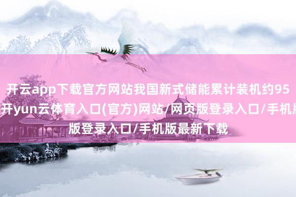 开云app下载官方网站我国新式储能累计装机约9500万千瓦-开yun云体育入口(官方)网站/网页版登录入口/手机版最新下载
