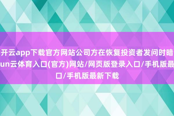 开云app下载官方网站公司方在恢复投资者发问时暗示-开yun云体育入口(官方)网站/网页版登录入口/手机版最新下载
