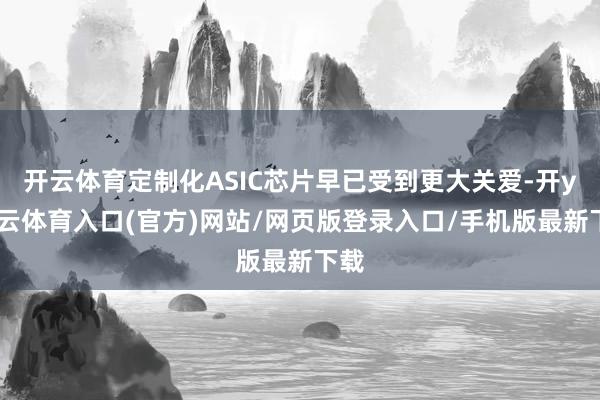 开云体育定制化ASIC芯片早已受到更大关爱-开yun云体育入口(官方)网站/网页版登录入口/手机版最新下载