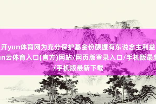 开yun体育网为充分保护基金份额握有东说念主利益-开yun云体育入口(官方)网站/网页版登录入口/手机版最新下载