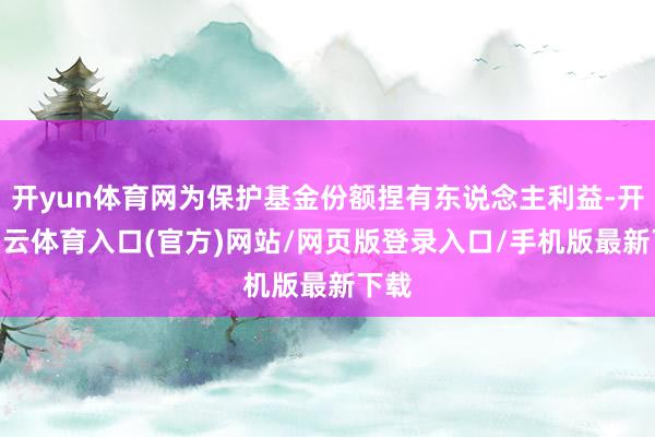 开yun体育网为保护基金份额捏有东说念主利益-开yun云体育入口(官方)网站/网页版登录入口/手机版最新下载