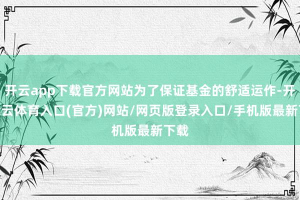 开云app下载官方网站为了保证基金的舒适运作-开yun云体育入口(官方)网站/网页版登录入口/手机版最新下载