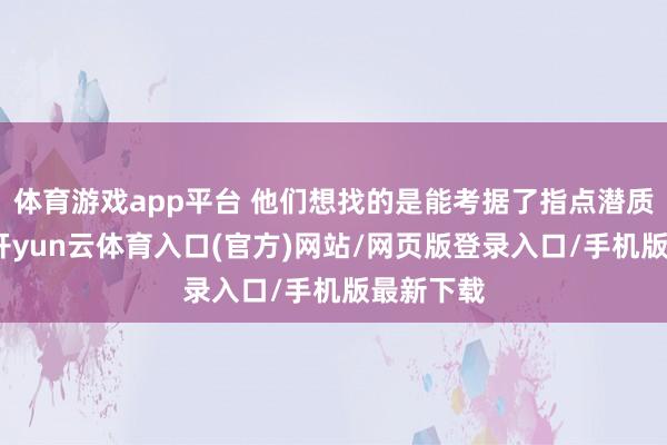 体育游戏app平台 他们想找的是能考据了指点潜质的学生-开yun云体育入口(官方)网站/网页版登录入口/手机版最新下载