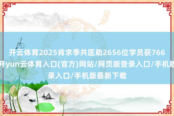 开云体育2025肯求季共匡助2656位学员获7669份登第-开yun云体育入口(官方)网站/网页版登录入口/手机版最新下载