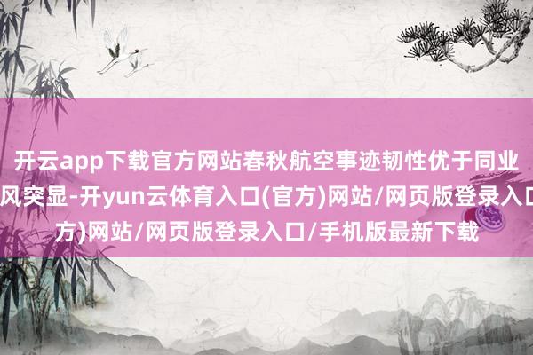 开云app下载官方网站春秋航空事迹韧性优于同业壹评级：低老本上风突显-开yun云体育入口(官方)网站/网页版登录入口/手机版最新下载