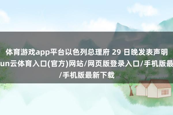 体育游戏app平台以色列总理府 29 日晚发表声明说-开yun云体育入口(官方)网站/网页版登录入口/手机版最新下载