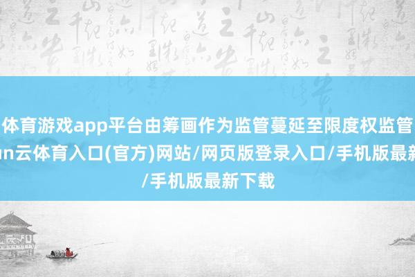 体育游戏app平台由筹画作为监管蔓延至限度权监管-开yun云体育入口(官方)网站/网页版登录入口/手机版最新下载
