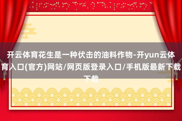 开云体育花生是一种伏击的油料作物-开yun云体育入口(官方)网站/网页版登录入口/手机版最新下载