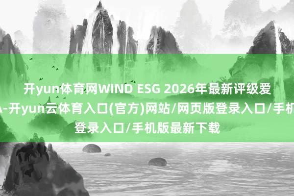 开yun体育网WIND ESG 2026年最新评级爱婴室获评AA-开yun云体育入口(官方)网站/网页版登录入口/手机版最新下载