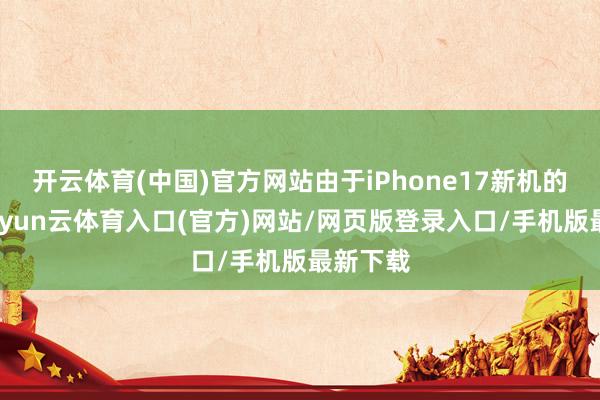 开云体育(中国)官方网站由于iPhone17新机的上市-开yun云体育入口(官方)网站/网页版登录入口/手机版最新下载