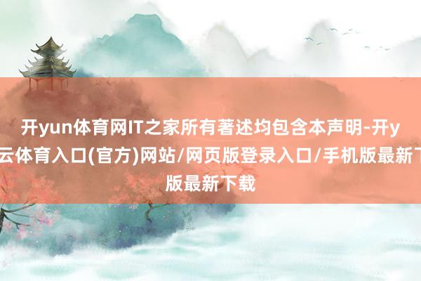 开yun体育网IT之家所有著述均包含本声明-开yun云体育入口(官方)网站/网页版登录入口/手机版最新下载