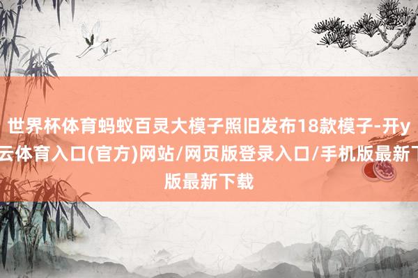 世界杯体育蚂蚁百灵大模子照旧发布18款模子-开yun云体育入口(官方)网站/网页版登录入口/手机版最新下载