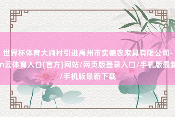 世界杯体育大涧村引进禹州市实德农家具有限公司-开yun云体育入口(官方)网站/网页版登录入口/手机版最新下载
