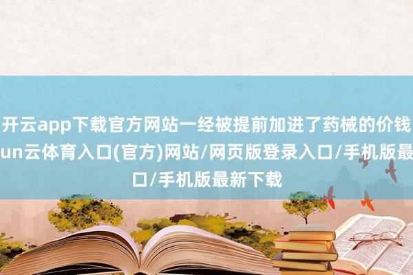开云app下载官方网站一经被提前加进了药械的价钱里-开yun云体育入口(官方)网站/网页版登录入口/手机版最新下载