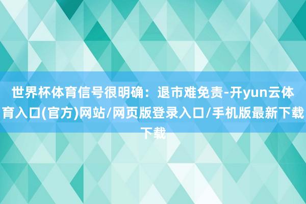 世界杯体育信号很明确：退市难免责-开yun云体育入口(官方)网站/网页版登录入口/手机版最新下载