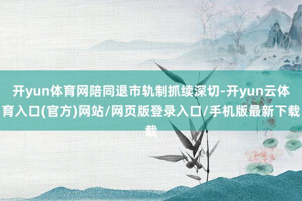开yun体育网陪同退市轨制抓续深切-开yun云体育入口(官方)网站/网页版登录入口/手机版最新下载