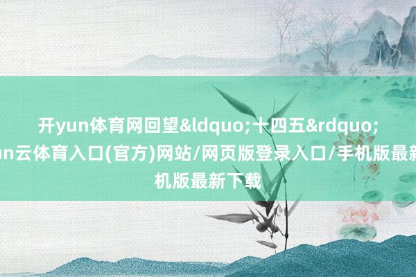 开yun体育网回望&ldquo;十四五&rdquo;-开yun云体育入口(官方)网站/网页版登录入口/手机版最新下载