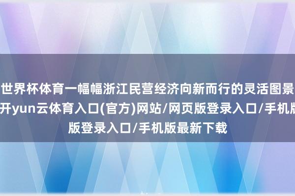 世界杯体育一幅幅浙江民营经济向新而行的灵活图景顺次铺展-开yun云体育入口(官方)网站/网页版登录入口/手机版最新下载