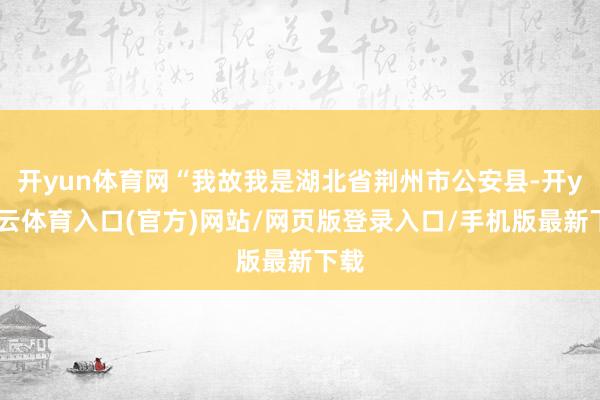 开yun体育网“我故我是湖北省荆州市公安县-开yun云体育入口(官方)网站/网页版登录入口/手机版最新下载