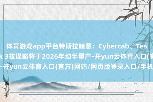 体育游戏app平台特斯拉暗意：Cybercab、Tesla Semi及Megapack 3按谋略将于2026年动手量产-开yun云体育入口(官方)网站/网页版登录入口/手机版最新下载