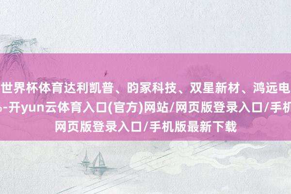 世界杯体育达利凯普、昀冢科技、双星新材、鸿远电子等涨超5%-开yun云体育入口(官方)网站/网页版登录入口/手机版最新下载