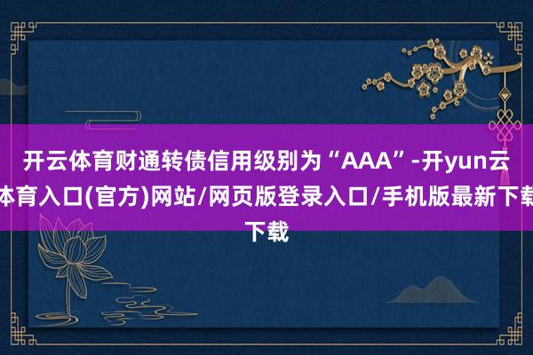 开云体育财通转债信用级别为“AAA”-开yun云体育入口(官方)网站/网页版登录入口/手机版最新下载