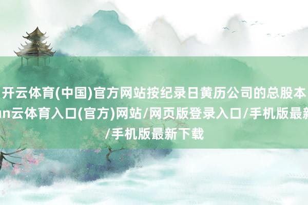 开云体育(中国)官方网站按纪录日黄历公司的总股本-开yun云体育入口(官方)网站/网页版登录入口/手机版最新下载