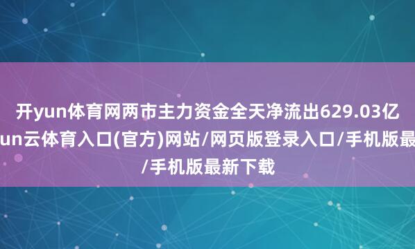 开yun体育网两市主力资金全天净流出629.03亿元-开yun云体育入口(官方)网站/网页版登录入口/手机版最新下载