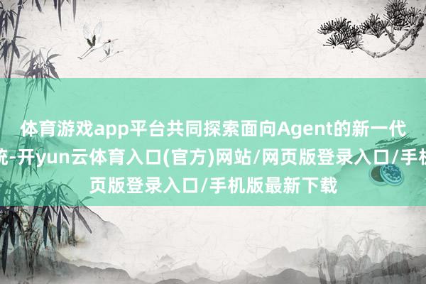 体育游戏app平台共同探索面向Agent的新一代桌面操作系统-开yun云体育入口(官方)网站/网页版登录入口/手机版最新下载