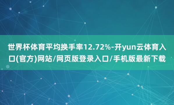 世界杯体育平均换手率12.72%-开yun云体育入口(官方)网站/网页版登录入口/手机版最新下载