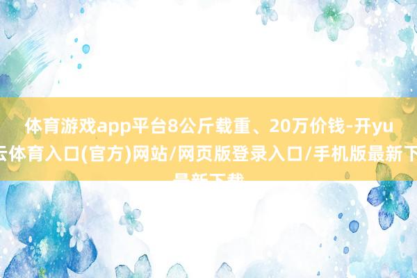 体育游戏app平台8公斤载重、20万价钱-开yun云体育入口(官方)网站/网页版登录入口/手机版最新下载