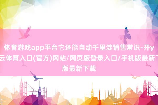 体育游戏app平台它还能自动千里淀销售常识-开yun云体育入口(官方)网站/网页版登录入口/手机版最新下载