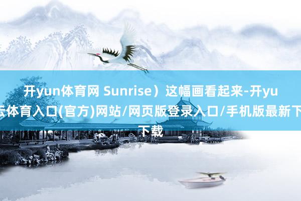 开yun体育网 Sunrise）这幅画看起来-开yun云体育入口(官方)网站/网页版登录入口/手机版最新下载