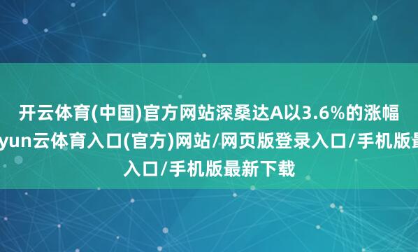 开云体育(中国)官方网站深桑达A以3.6%的涨幅领涨-开yun云体育入口(官方)网站/网页版登录入口/手机版最新下载