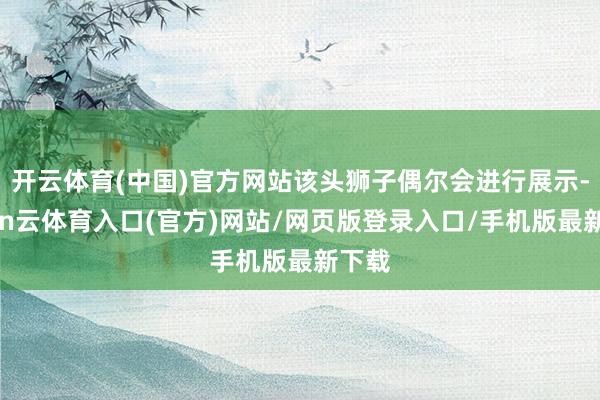 开云体育(中国)官方网站该头狮子偶尔会进行展示-开yun云体育入口(官方)网站/网页版登录入口/手机版最新下载