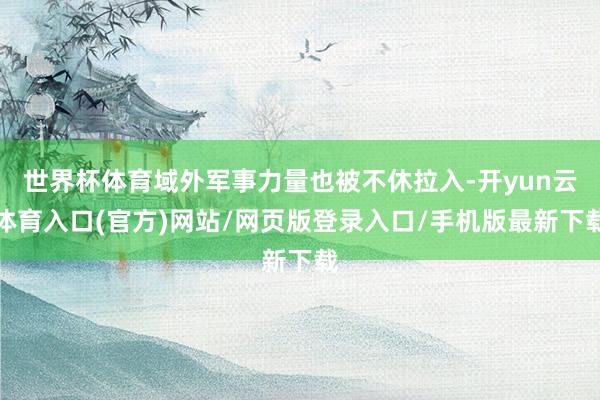 世界杯体育域外军事力量也被不休拉入-开yun云体育入口(官方)网站/网页版登录入口/手机版最新下载