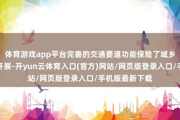 体育游戏app平台完善的交通要道功能保险了城乡失业活动高效开展-开yun云体育入口(官方)网站/网页版登录入口/手机版最新下载