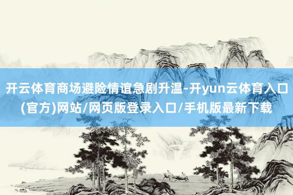 开云体育商场避险情谊急剧升温-开yun云体育入口(官方)网站/网页版登录入口/手机版最新下载