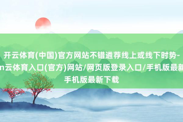 开云体育(中国)官方网站不错遴荐线上或线下时势-开yun云体育入口(官方)网站/网页版登录入口/手机版最新下载