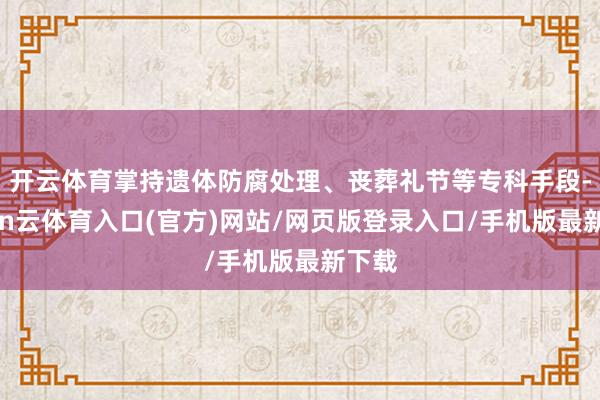 开云体育掌持遗体防腐处理、丧葬礼节等专科手段-开yun云体育入口(官方)网站/网页版登录入口/手机版最新下载
