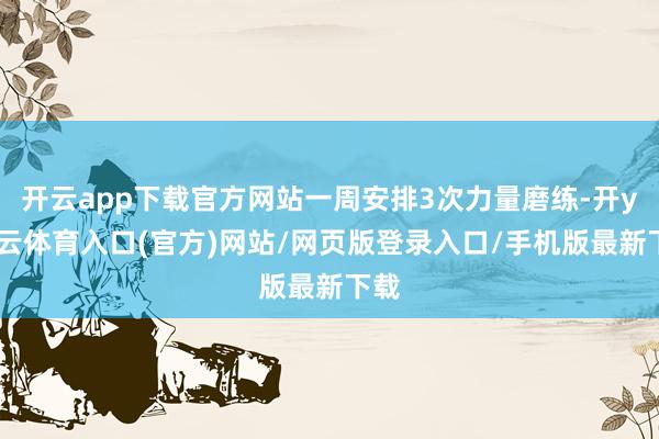 开云app下载官方网站一周安排3次力量磨练-开yun云体育入口(官方)网站/网页版登录入口/手机版最新下载