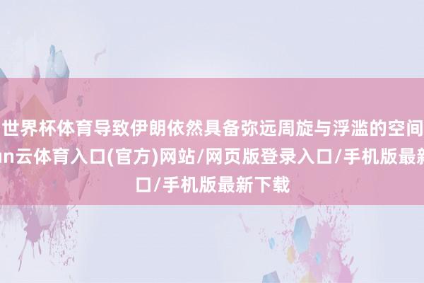 世界杯体育导致伊朗依然具备弥远周旋与浮滥的空间-开yun云体育入口(官方)网站/网页版登录入口/手机版最新下载