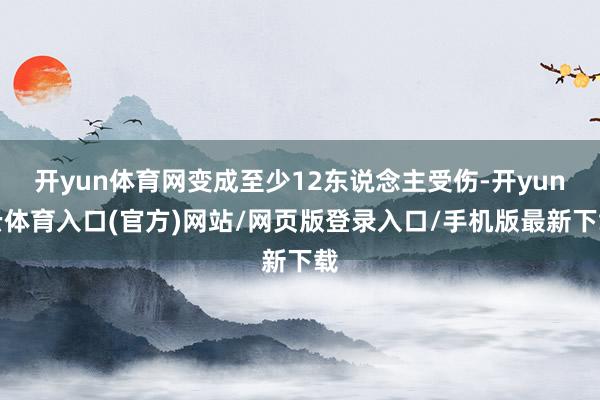 开yun体育网变成至少12东说念主受伤-开yun云体育入口(官方)网站/网页版登录入口/手机版最新下载