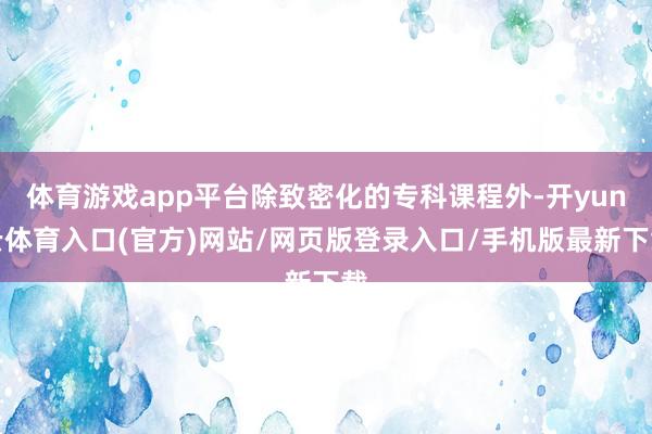 体育游戏app平台除致密化的专科课程外-开yun云体育入口(官方)网站/网页版登录入口/手机版最新下载