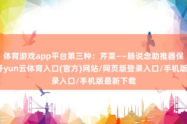 体育游戏app平台第三种：芹菜——肠说念助推器保举服法-开yun云体育入口(官方)网站/网页版登录入口/手机版最新下载